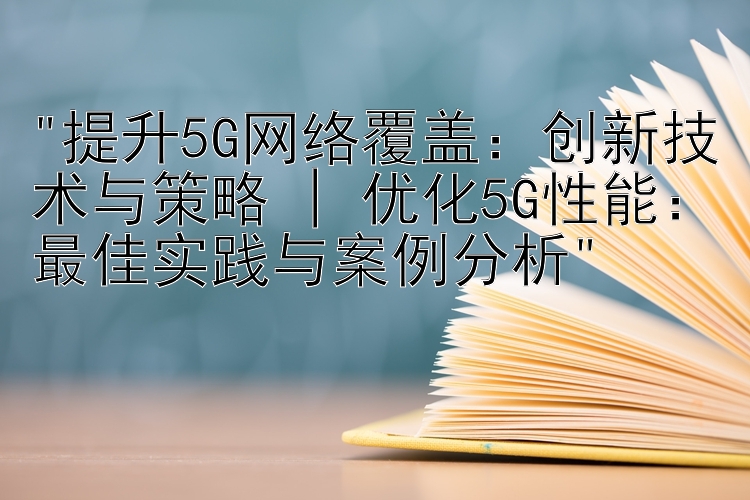 提升5G网络覆盖：创新技术与策略 | 优化5G性能：最佳实践与案例分析