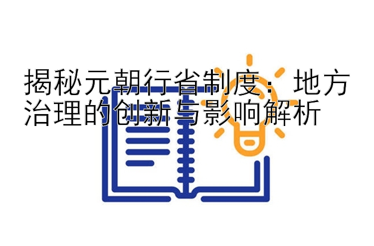 揭秘元朝行省制度：地方治理的创新与影响解析