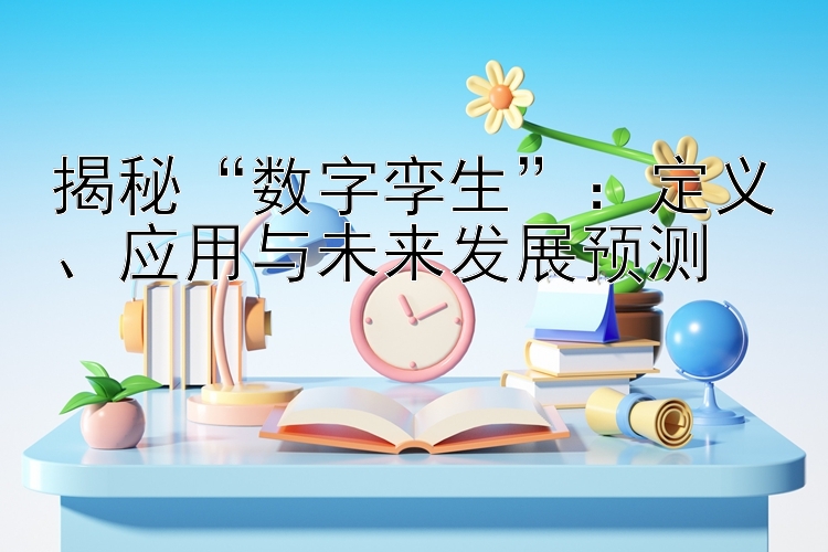 揭秘“数字孪生”：定义、应用与未来发展预测