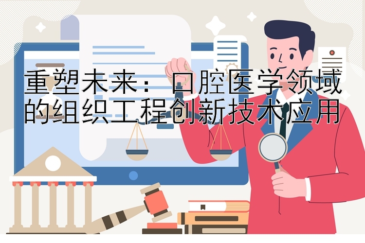 重塑未来：口腔医学领域的组织工程创新技术应用