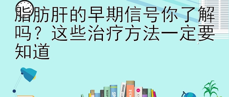 脂肪肝的早期信号你了解吗？这些治疗方法一定要知道