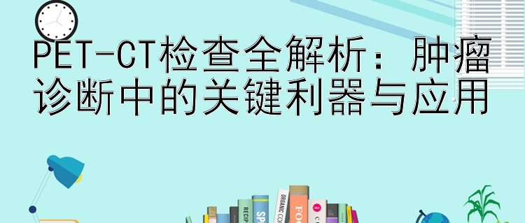 PET-CT检查全解析：肿瘤诊断中的关键利器与应用