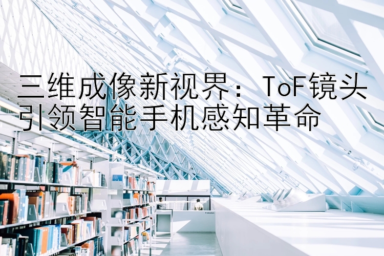 三维成像新视界：ToF镜头引领智能手机感知革命