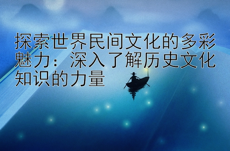 探索世界民间文化的多彩魅力：深入了解历史文化知识的力量