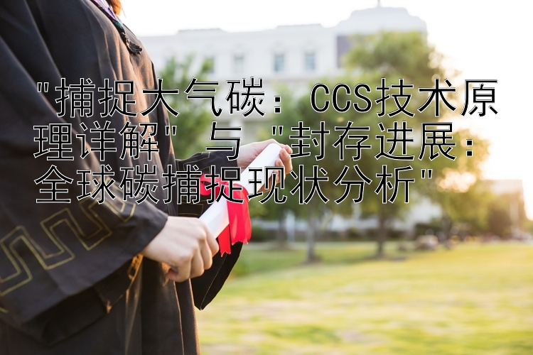 捕捉大气碳：CCS技术原理详解 与 封存进展：全球碳捕捉现状分析