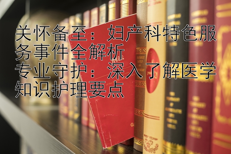 关怀备至：ios彩票计划软件 妇产科特色服务事件全解析  专业守护：深入了解医学知识护理要点