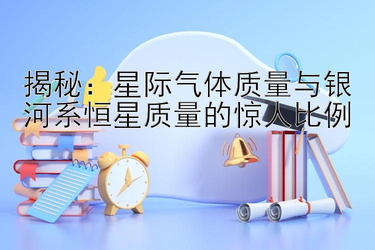 揭秘：星际气体质量与银河系恒星质量的惊人比例