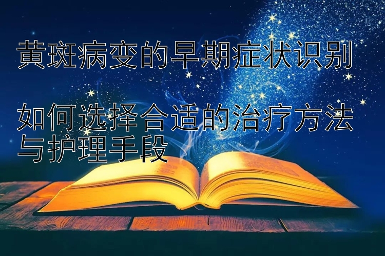 黄斑病变的早期症状识别  
如何选择合适的治疗方法与护理手段