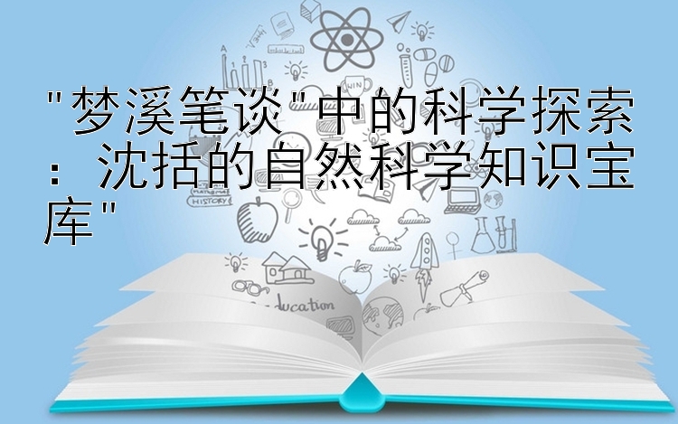 梦溪笔谈中的科学探索：沈括的自然科学知识宝库