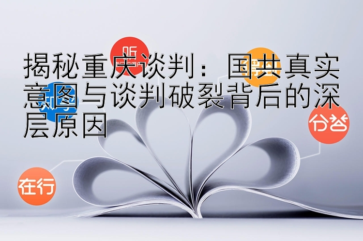 揭秘重庆谈判：国共真实意图与谈判破裂背后的深层原因