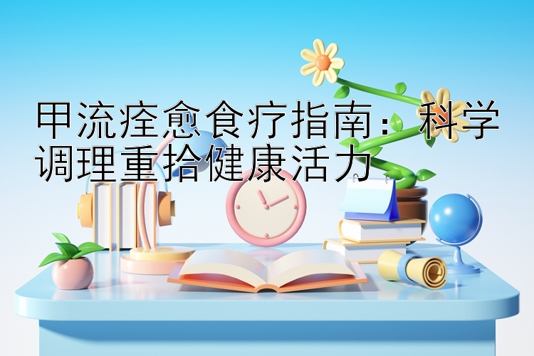 甲流痊愈食疗指南：科学调理重拾健康活力