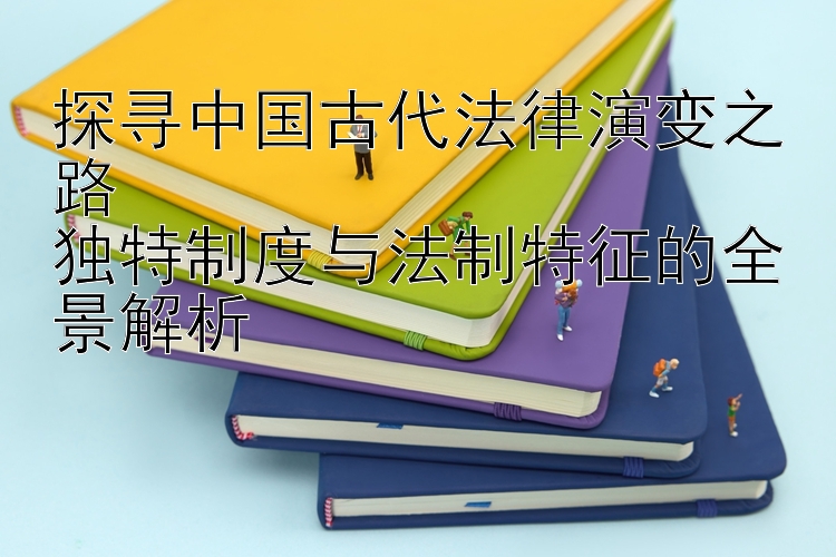 探寻中国古代法律演变之路  
独特制度与法制特征的全景解析