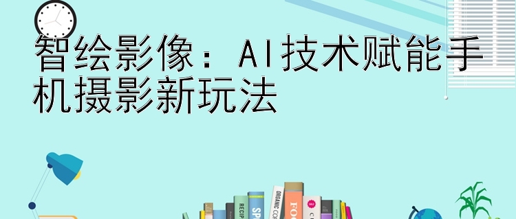 智绘影像：AI技术赋能手机摄影新玩法