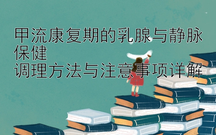 甲流康复期的乳腺与静脉保健  
调理方法与注意事项详解