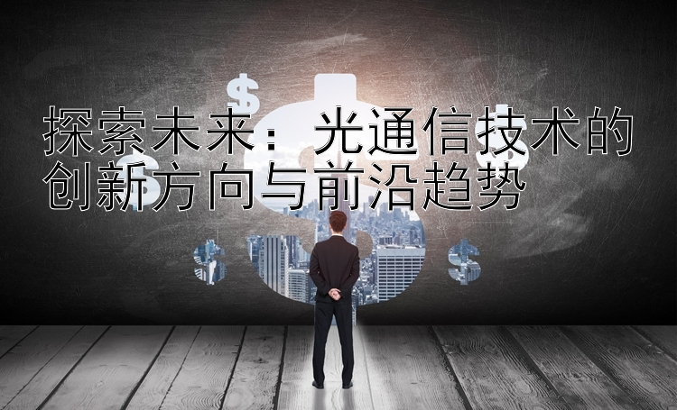 探索未来：光通信技术的创新方向与前沿趋势