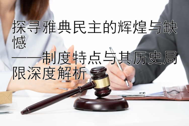 探寻雅典民主的辉煌与缺憾  
——制度特点与其历史局限深度解析