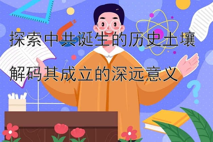 探索中共诞生的历史土壤  
解码其成立的深远意义