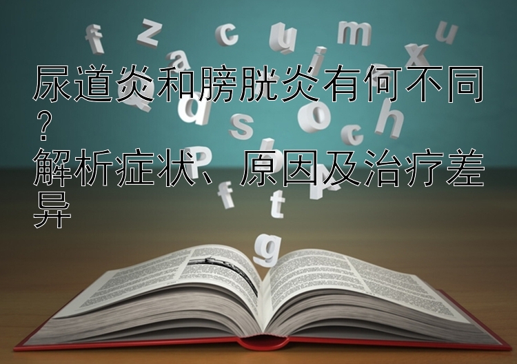 尿道炎和膀胱炎有何不同？  
解析症状、原因及治疗差异