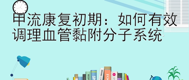 甲流康复初期：如何有效调理血管黏附分子系统