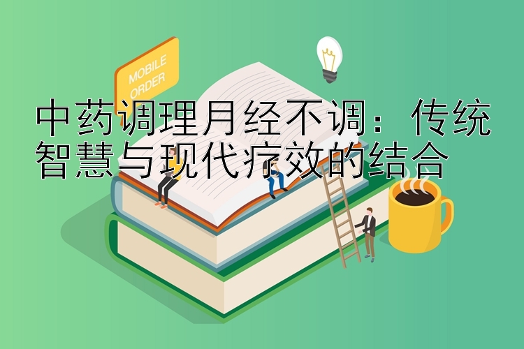 中药调理月经不调：传统智慧与现代疗效的结合