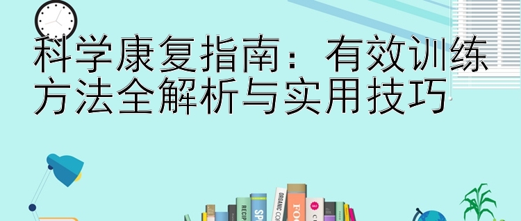 科学康复指南：有效训练方法全解析与实用技巧