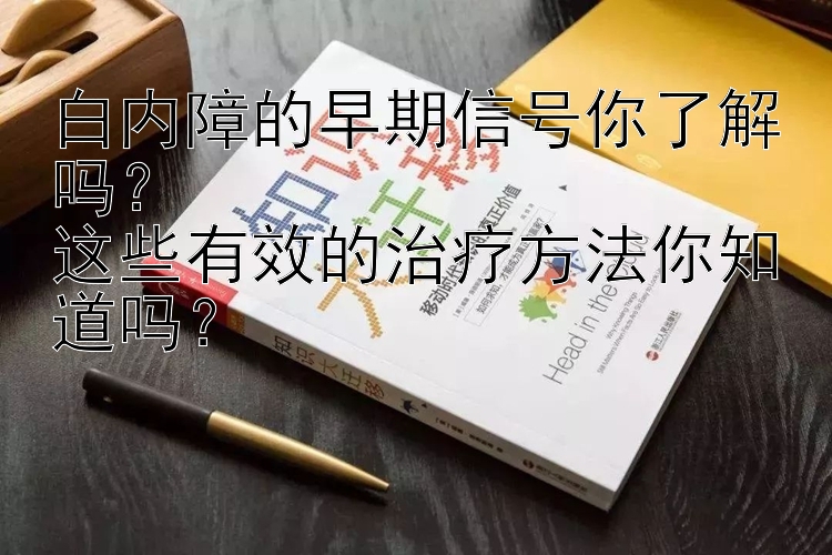 白内障的早期信号你了解吗？  
这些有效的治疗方法你知道吗？