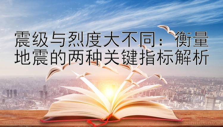 震级与烈度大不同：衡量地震的两种关键指标解析