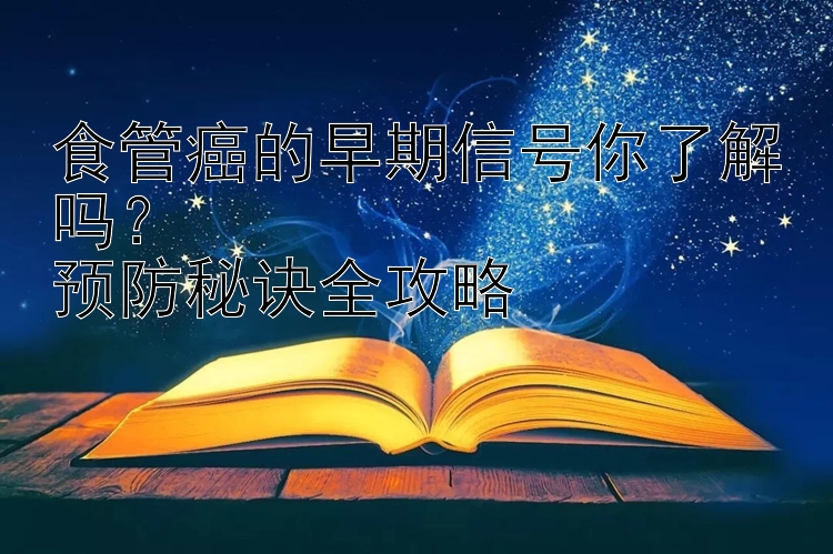 食管癌的早期信号你了解吗？  
预防秘诀全攻略