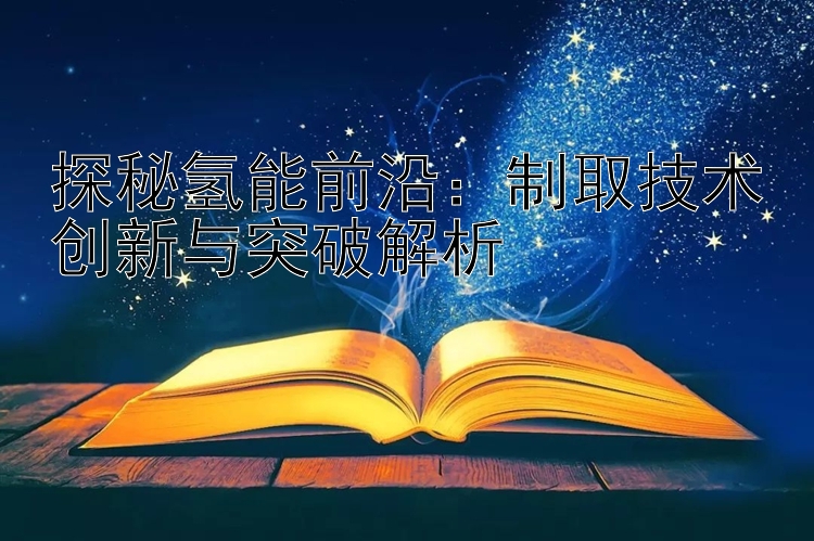 探秘氢能前沿：制取技术创新与突破解析