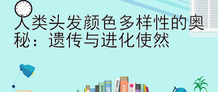 人类头发颜色多样性的奥秘：遗传与进化使然