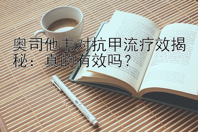 奥司他韦对抗甲流疗效揭秘：真的有效吗？