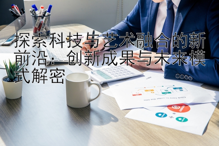 探索科技与艺术融合的新前沿：创新成果与未来模式解密