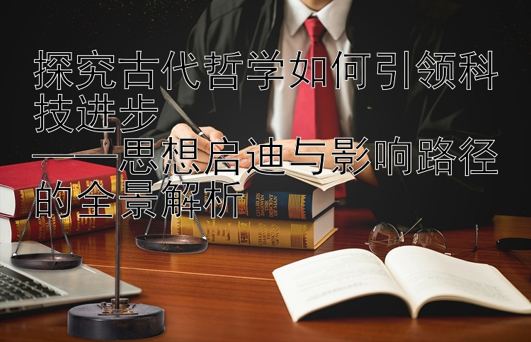 探究古代哲学如何引领科技进步  