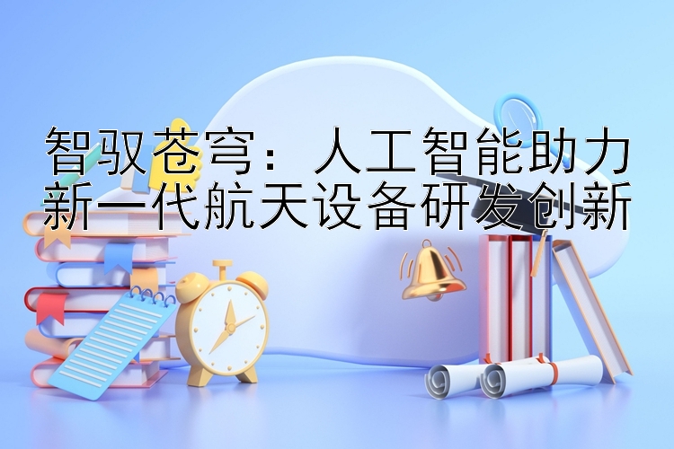 智驭苍穹：人工智能助力新一代航天设备研发创新