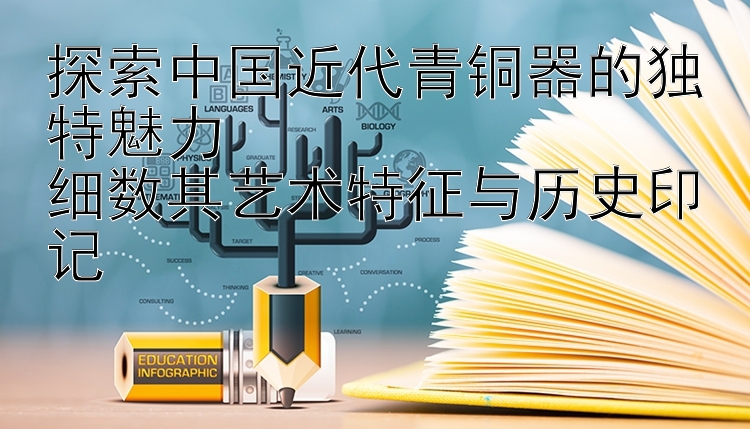 探索中国近代青铜器的独特魅力  
细数其艺术特征与历史印记