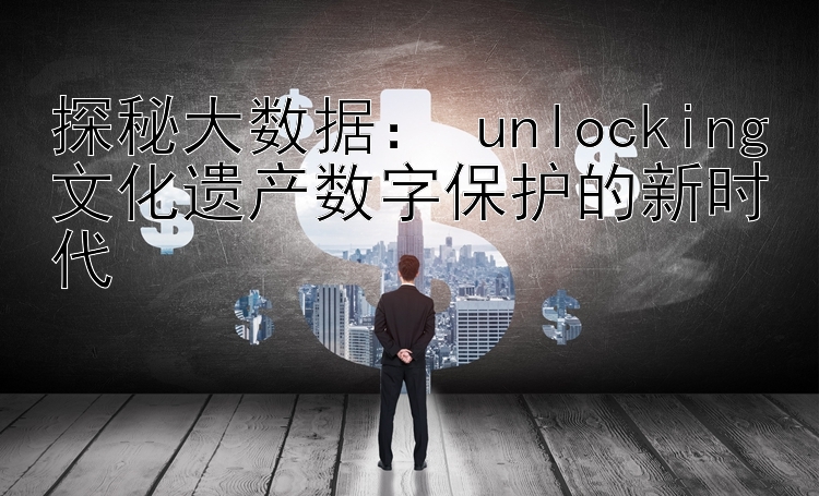 探秘大数据： unlocking文化遗产数字保护的新时代