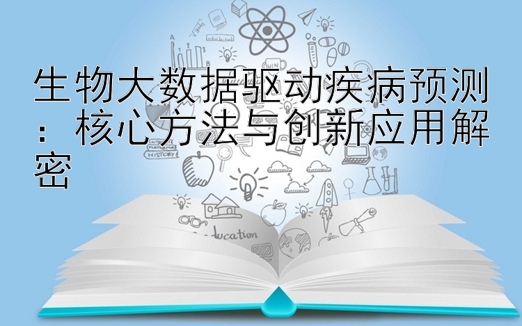 生物大数据驱动疾病预测：核心方法与创新应用解密