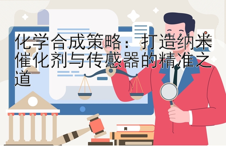 化学合成策略：打造纳米催化剂与传感器的精准之道