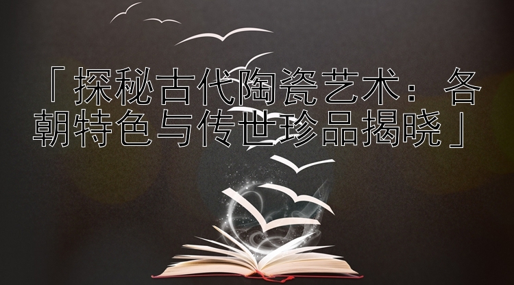 「探秘古代陶瓷艺术：各朝特色与传世珍品揭晓」