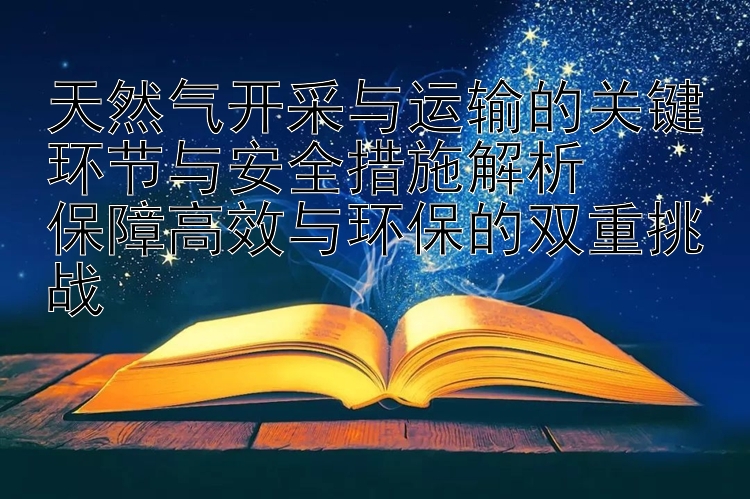 天然气开采与运输的关键环节与安全措施解析  