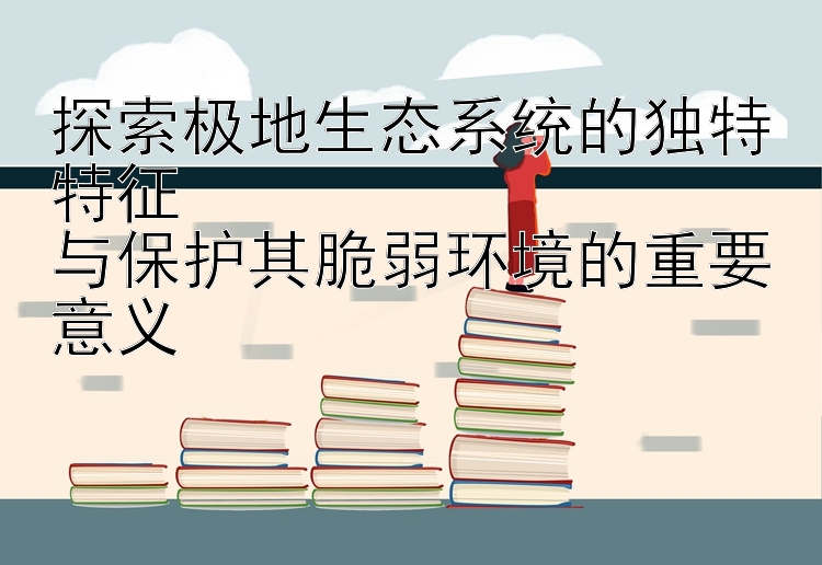 探索极地生态系统的独特特征  
与保护其脆弱环境的重要意义