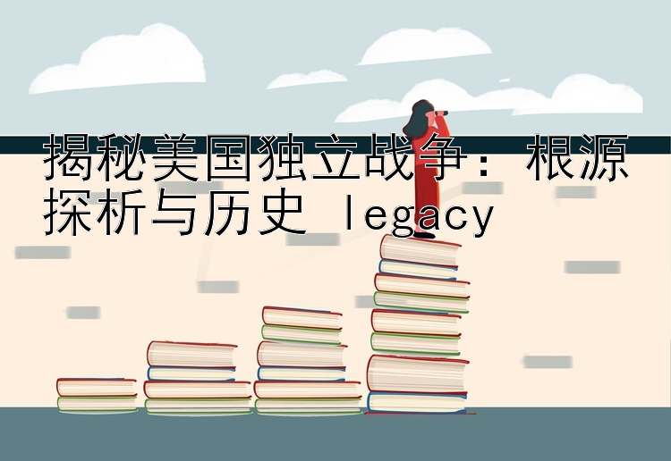 揭秘美国独立战争：根源探析与历史 legacy