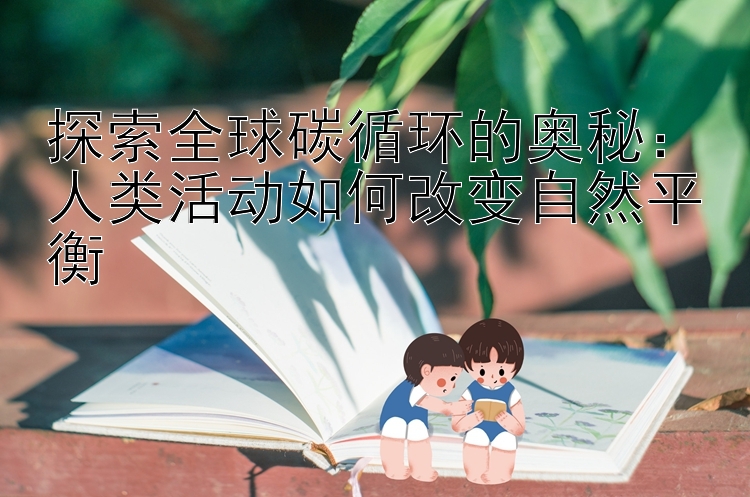 探索全球碳循环的奥秘：人类活动如何改变自然平衡