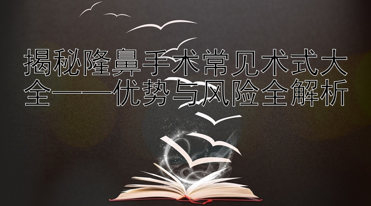 揭秘隆鼻手术常见术式大全——优势与风险全解析