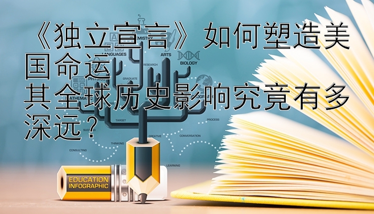 《独立宣言》如何塑造美国命运  
其全球历史影响究竟有多深远？