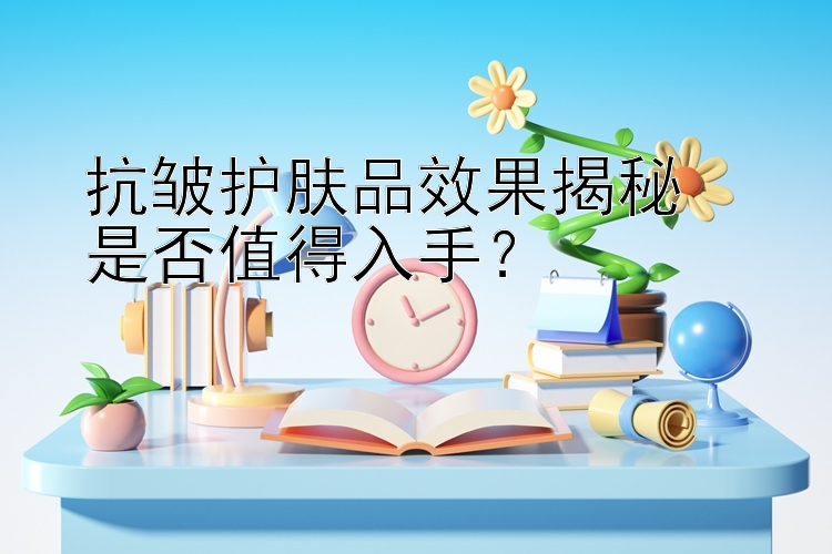 抗皱护肤品效果揭秘  
是否值得入手？