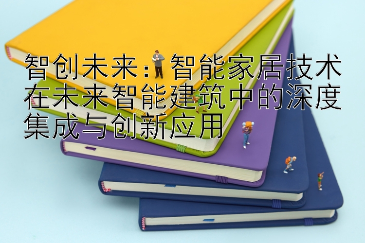 智创未来：智能家居技术在未来智能建筑中的深度集成与创新应用