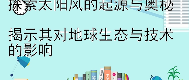 探索太阳风的起源与奥秘  
揭示其对地球生态与技术的影响