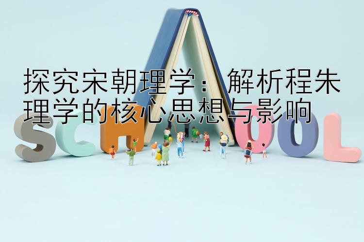 探究宋朝理学：解析程朱理学的核心思想与影响