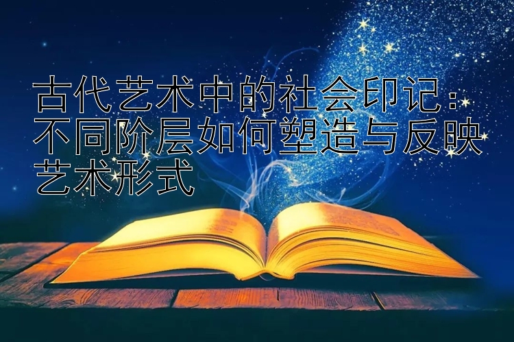 古代艺术中的社会印记：不同阶层如何塑造与反映艺术形式